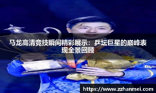 马龙高清竞技瞬间精彩展示：乒坛巨星的巅峰表现全景回顾