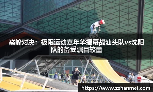 巅峰对决：极限运动嘉年华揭幕战汕头队vs沈阳队的备受瞩目较量